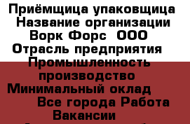 Приёмщица-упаковщица › Название организации ­ Ворк Форс, ООО › Отрасль предприятия ­ Промышленность, производство › Минимальный оклад ­ 30 000 - Все города Работа » Вакансии   . Архангельская обл.,Северодвинск г.